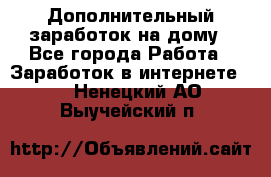 Дополнительный заработок на дому - Все города Работа » Заработок в интернете   . Ненецкий АО,Выучейский п.